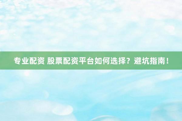专业配资 股票配资平台如何选择？避坑指南！