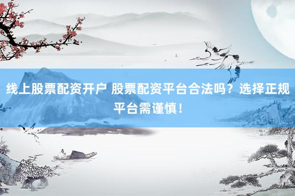 线上股票配资开户 股票配资平台合法吗？选择正规平台需谨慎！