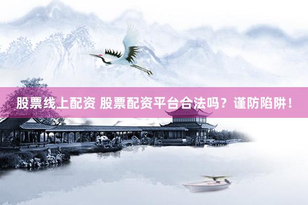 股票线上配资 股票配资平台合法吗？谨防陷阱！