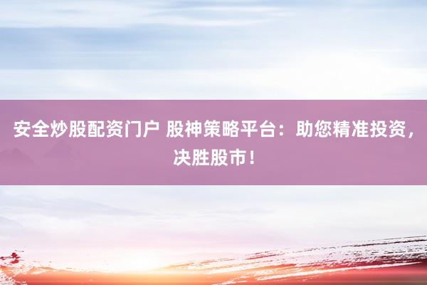 安全炒股配资门户 股神策略平台：助您精准投资，决胜股市！