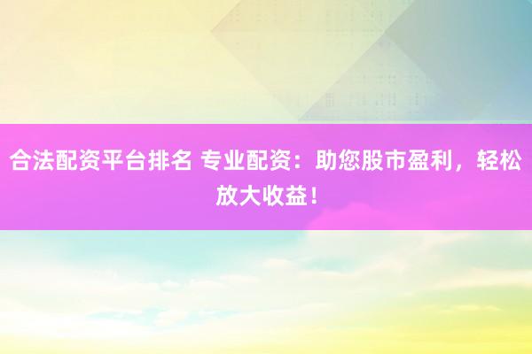 合法配资平台排名 专业配资：助您股市盈利，轻松放大收益！