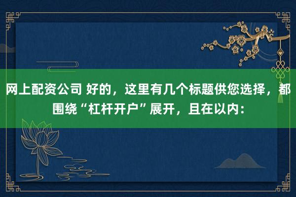 网上配资公司 好的，这里有几个标题供您选择，都围绕“杠杆开户”展开，且在以内：