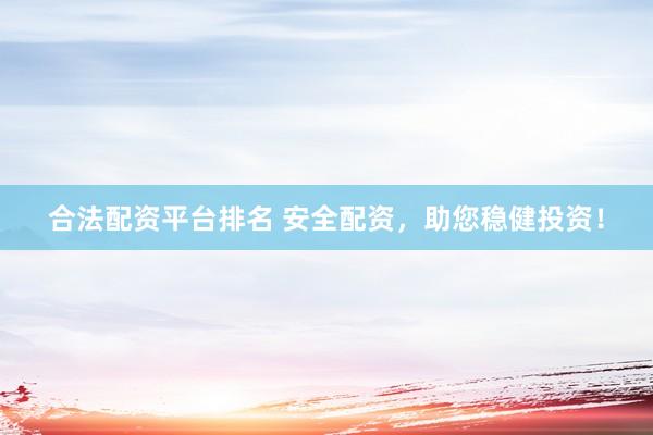 合法配资平台排名 安全配资，助您稳健投资！