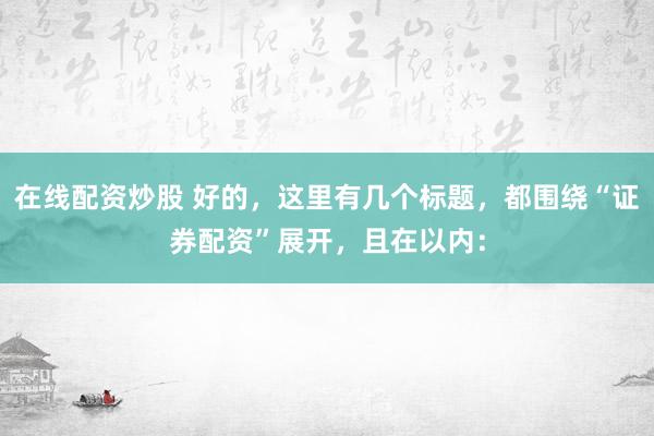 在线配资炒股 好的，这里有几个标题，都围绕“证券配资”展开，且在以内：
