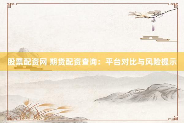 股票配资网 期货配资查询：平台对比与风险提示