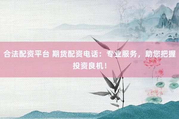 合法配资平台 期货配资电话：专业服务，助您把握投资良机！