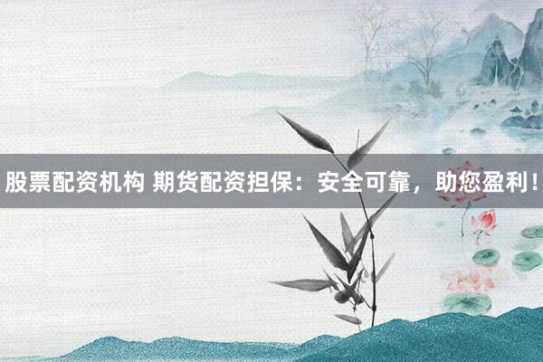 股票配资机构 期货配资担保：安全可靠，助您盈利！