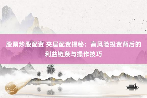 股票炒股配资 夹层配资揭秘：高风险投资背后的利益链条与操作技巧
