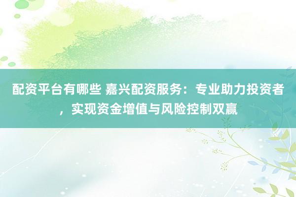 配资平台有哪些 嘉兴配资服务：专业助力投资者，实现资金增值与风险控制双赢