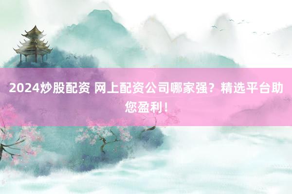 2024炒股配资 网上配资公司哪家强？精选平台助您盈利！