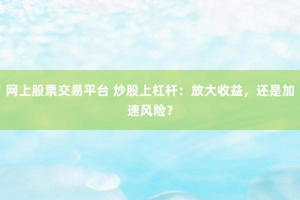 网上股票交易平台 炒股上杠杆：放大收益，还是加速风险？