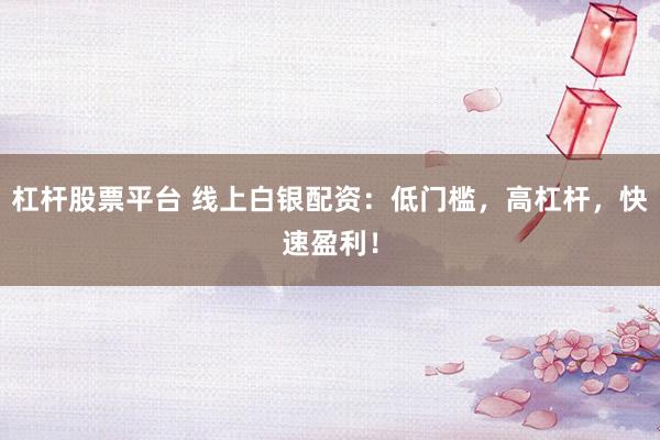 杠杆股票平台 线上白银配资：低门槛，高杠杆，快速盈利！