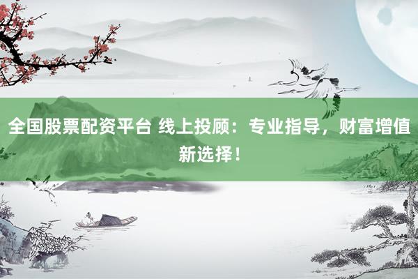 全国股票配资平台 线上投顾：专业指导，财富增值新选择！