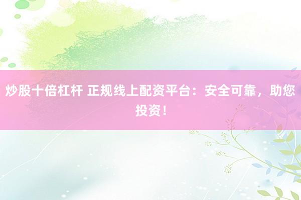炒股十倍杠杆 正规线上配资平台：安全可靠，助您投资！