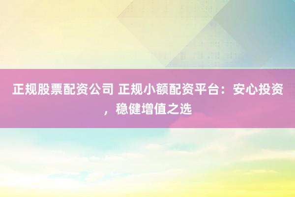 正规股票配资公司 正规小额配资平台：安心投资，稳健增值之选