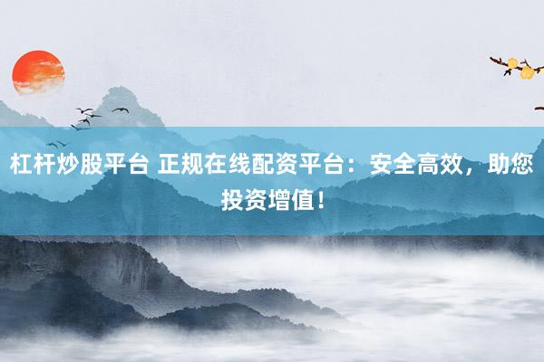 杠杆炒股平台 正规在线配资平台：安全高效，助您投资增值！