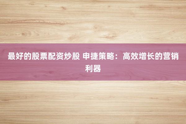 最好的股票配资炒股 申捷策略：高效增长的营销利器