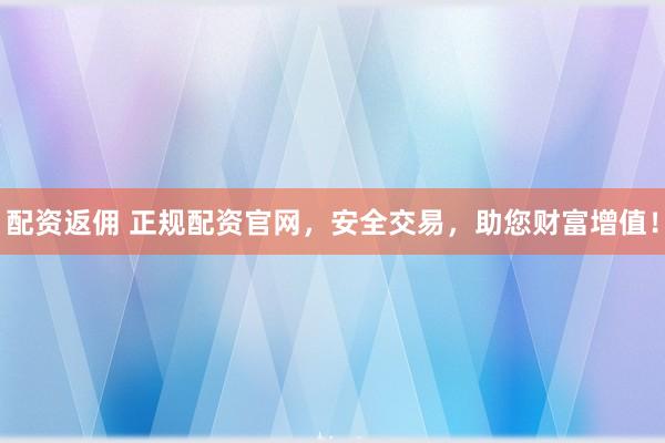 配资返佣 正规配资官网，安全交易，助您财富增值！