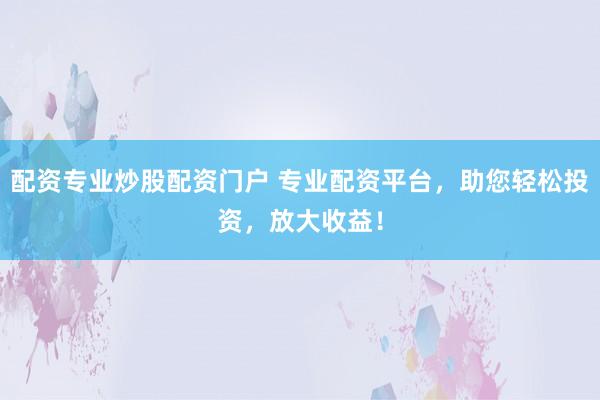配资专业炒股配资门户 专业配资平台，助您轻松投资，放大收益！