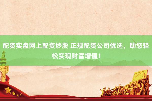 配资实盘网上配资炒股 正规配资公司优选，助您轻松实现财富增值！