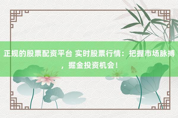 正规的股票配资平台 实时股票行情：把握市场脉搏，掘金投资机会！
