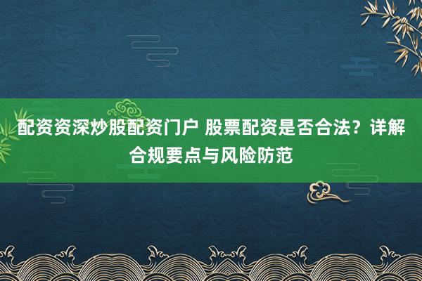 配资资深炒股配资门户 股票配资是否合法？详解合规要点与风险防范