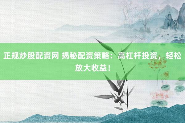 正规炒股配资网 揭秘配资策略：高杠杆投资，轻松放大收益！