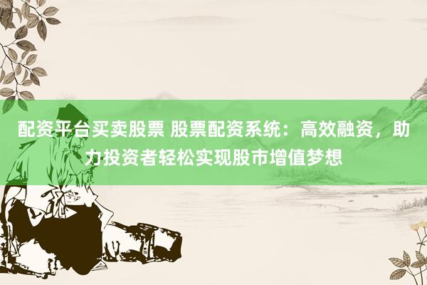 配资平台买卖股票 股票配资系统：高效融资，助力投资者轻松实现股市增值梦想