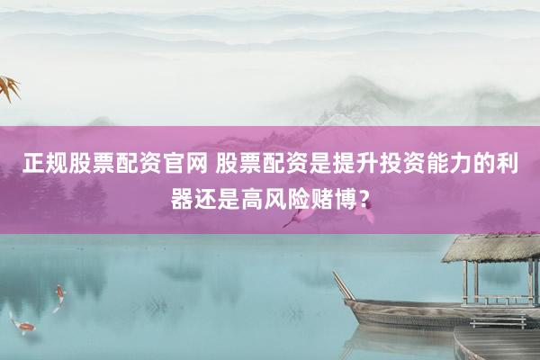 正规股票配资官网 股票配资是提升投资能力的利器还是高风险赌博？