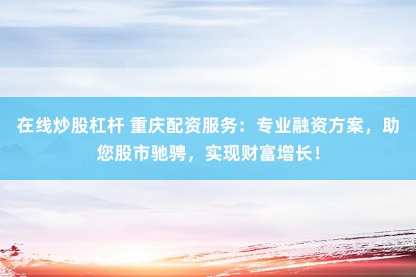 在线炒股杠杆 重庆配资服务：专业融资方案，助您股市驰骋，实现财富增长！