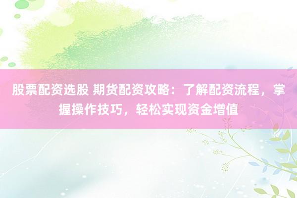 股票配资选股 期货配资攻略：了解配资流程，掌握操作技巧，轻松实现资金增值