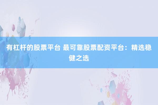 有杠杆的股票平台 最可靠股票配资平台：精选稳健之选