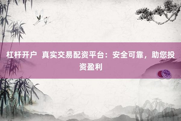 杠杆开户  真实交易配资平台：安全可靠，助您投资盈利