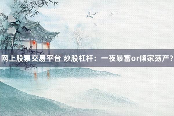 网上股票交易平台 炒股杠杆：一夜暴富or倾家荡产？