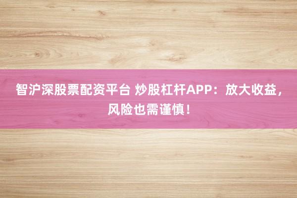 智沪深股票配资平台 炒股杠杆APP：放大收益，风险也需谨慎！