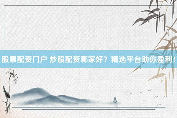 股票配资门户 炒股配资哪家好？精选平台助你盈利！
