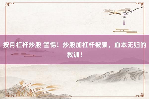 按月杠杆炒股 警惕！炒股加杠杆被骗，血本无归的教训！