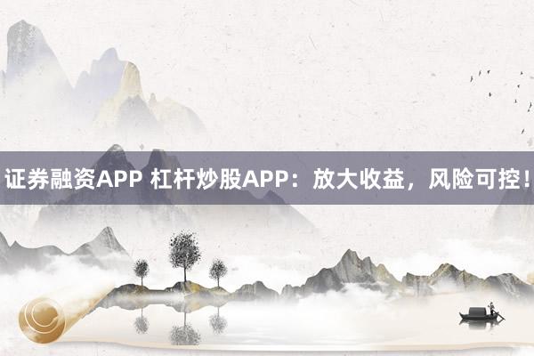 证券融资APP 杠杆炒股APP：放大收益，风险可控！