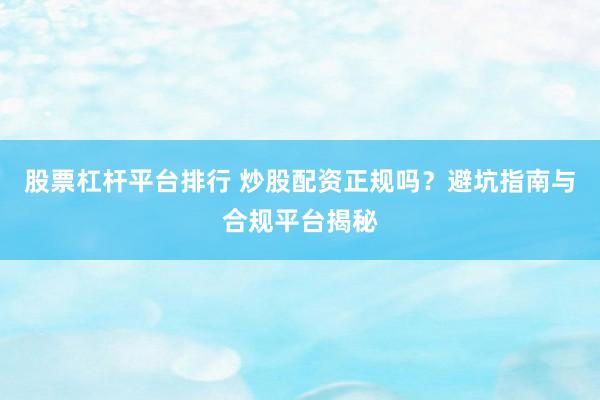 股票杠杆平台排行 炒股配资正规吗？避坑指南与合规平台揭秘