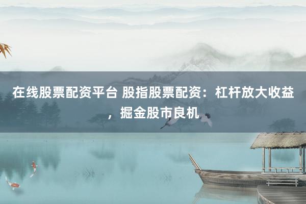 在线股票配资平台 股指股票配资：杠杆放大收益，掘金股市良机