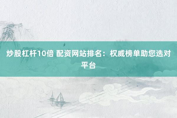 炒股杠杆10倍 配资网站排名：权威榜单助您选对平台