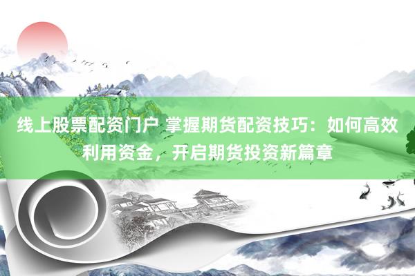 线上股票配资门户 掌握期货配资技巧：如何高效利用资金，开启期货投资新篇章