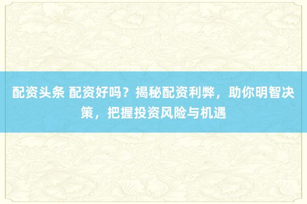配资头条 配资好吗？揭秘配资利弊，助你明智决策，把握投资风险与机遇