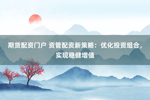 期货配资门户 资管配资新策略：优化投资组合，实现稳健增值