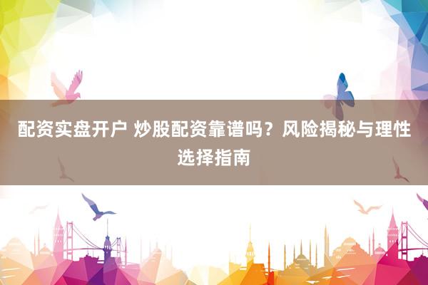 配资实盘开户 炒股配资靠谱吗？风险揭秘与理性选择指南