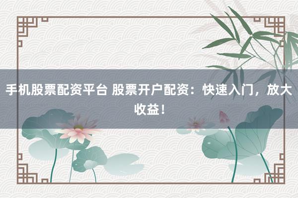 手机股票配资平台 股票开户配资：快速入门，放大收益！