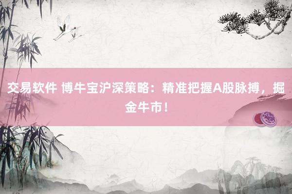 交易软件 博牛宝沪深策略：精准把握A股脉搏，掘金牛市！