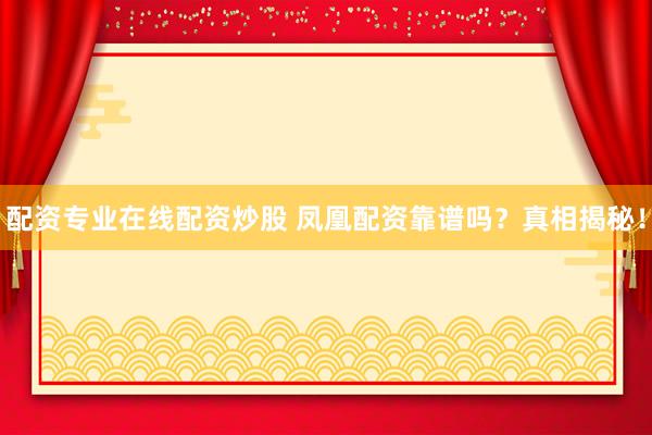 配资专业在线配资炒股 凤凰配资靠谱吗？真相揭秘！