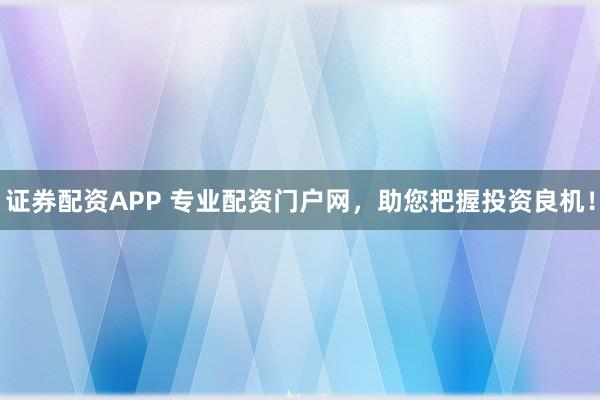 证券配资APP 专业配资门户网，助您把握投资良机！