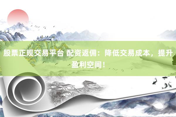 股票正规交易平台 配资返佣：降低交易成本，提升盈利空间！